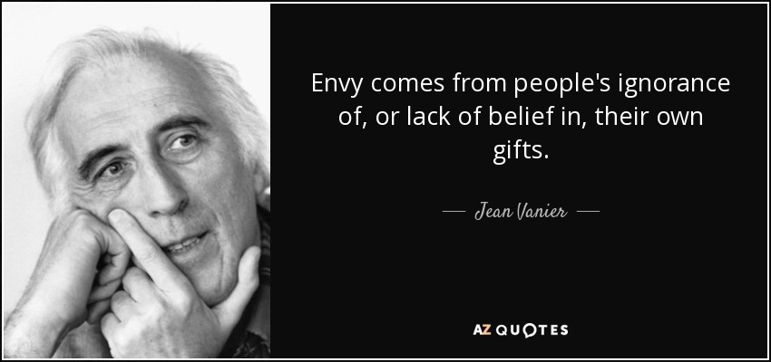 Envy comes from people's ignorance of, or lack of belief in, their own gifts. - Jean Vanier
