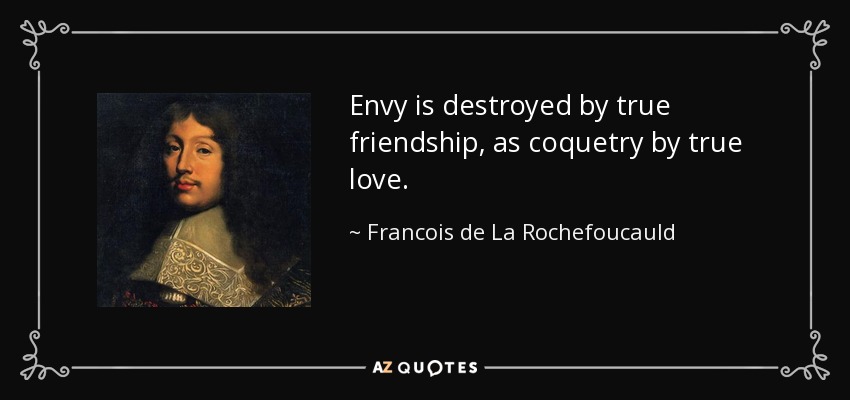 Envy is destroyed by true friendship, as coquetry by true love. - Francois de La Rochefoucauld