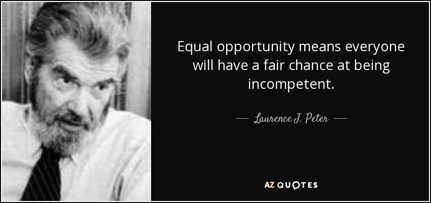 Equal opportunity means everyone will have a fair chance at being incompetent. - Laurence J. Peter