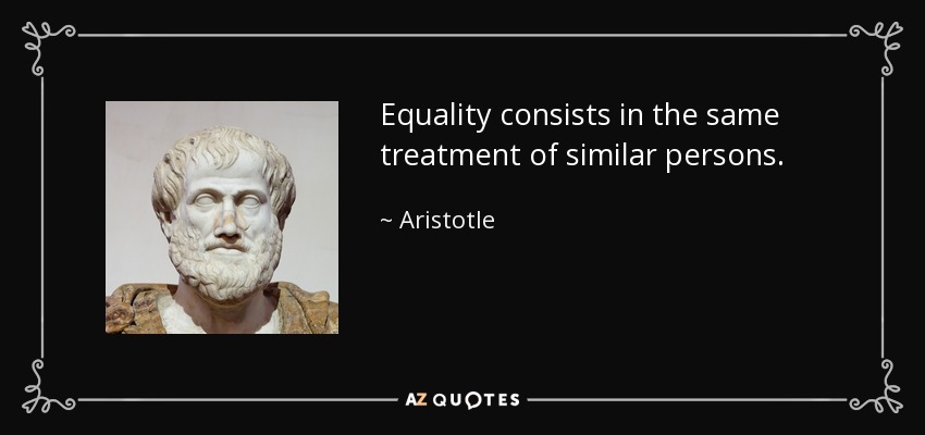 Equality consists in the same treatment of similar persons. - Aristotle