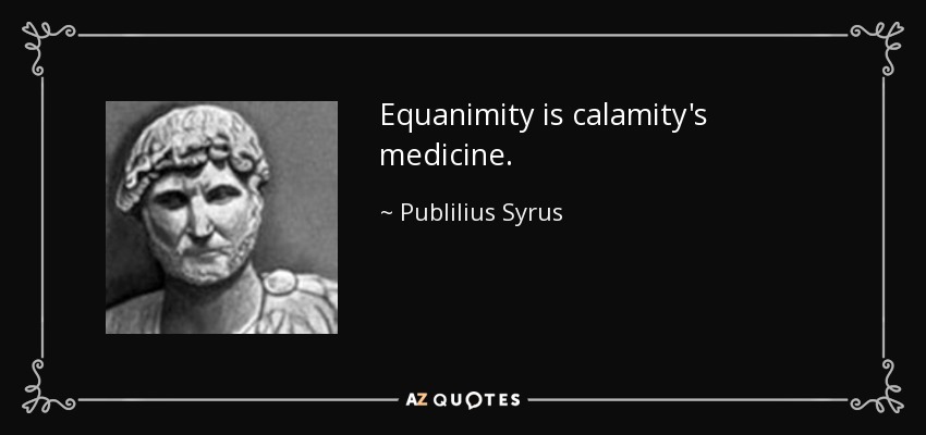 Equanimity is calamity's medicine. - Publilius Syrus