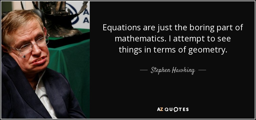 Equations are just the boring part of mathematics. I attempt to see things in terms of geometry. - Stephen Hawking