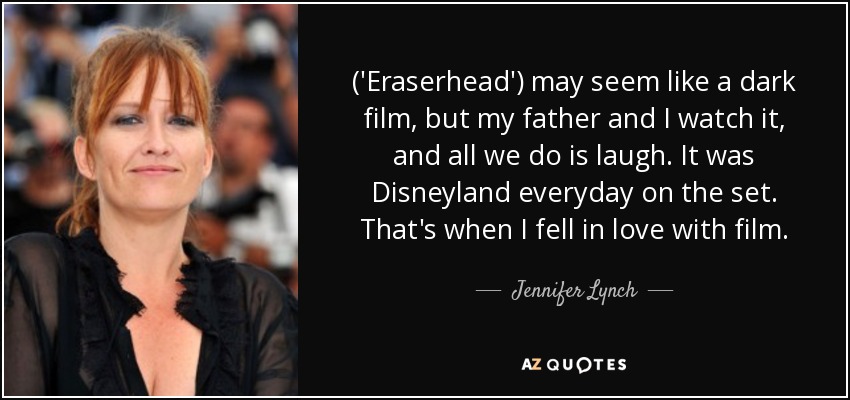 ('Eraserhead') may seem like a dark film, but my father and I watch it, and all we do is laugh. It was Disneyland everyday on the set. That's when I fell in love with film. - Jennifer Lynch