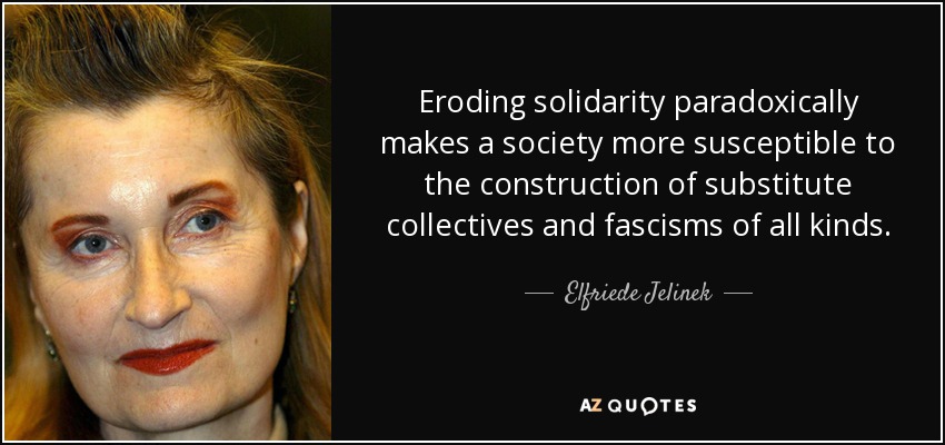 Eroding solidarity paradoxically makes a society more susceptible to the construction of substitute collectives and fascisms of all kinds. - Elfriede Jelinek