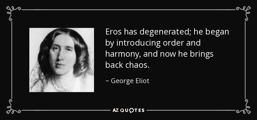 Eros has degenerated; he began by introducing order and harmony, and now he brings back chaos. - George Eliot