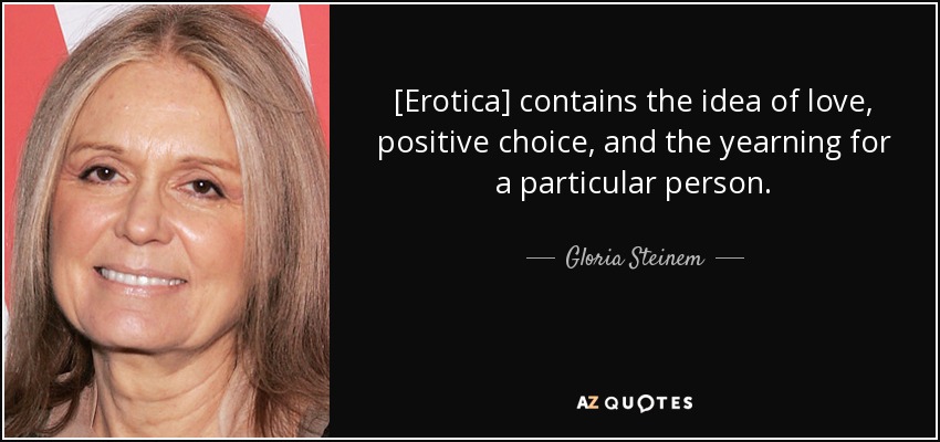 [Erotica] contains the idea of love, positive choice, and the yearning for a particular person. - Gloria Steinem