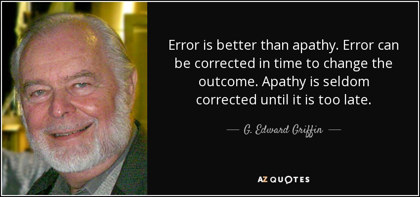 Error is better than apathy. Error can be corrected in time to change the outcome. Apathy is seldom corrected until it is too late. - G. Edward Griffin