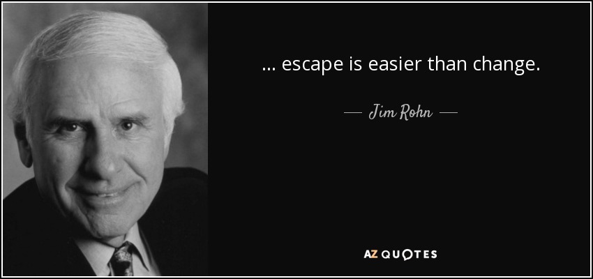 . . . escape is easier than change. - Jim Rohn