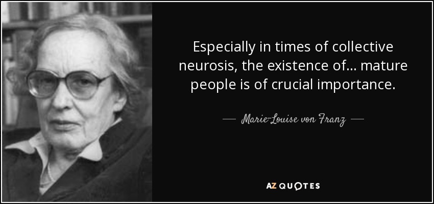 Especially in times of collective neurosis, the existence of . . . mature people is of crucial importance. - Marie-Louise von Franz