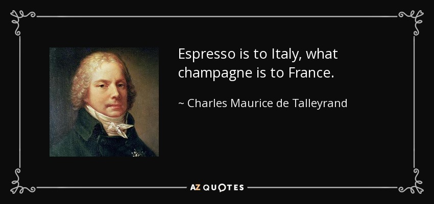 Espresso is to Italy, what champagne is to France. - Charles Maurice de Talleyrand