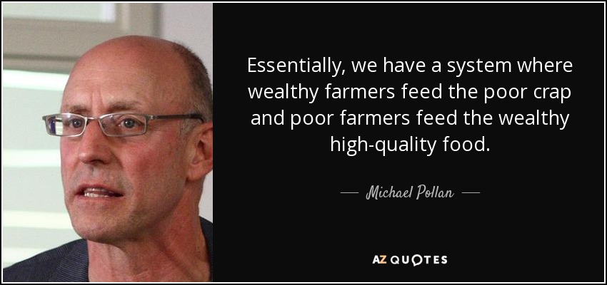 Essentially, we have a system where wealthy farmers feed the poor crap and poor farmers feed the wealthy high-quality food. - Michael Pollan