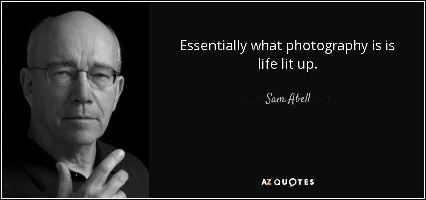 Essentially what photography is is life lit up. - Sam Abell