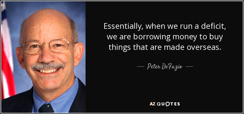 Essentially, when we run a deficit, we are borrowing money to buy things that are made overseas. - Peter DeFazio