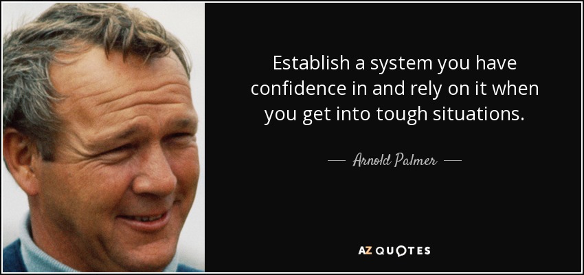 Establish a system you have confidence in and rely on it when you get into tough situations. - Arnold Palmer