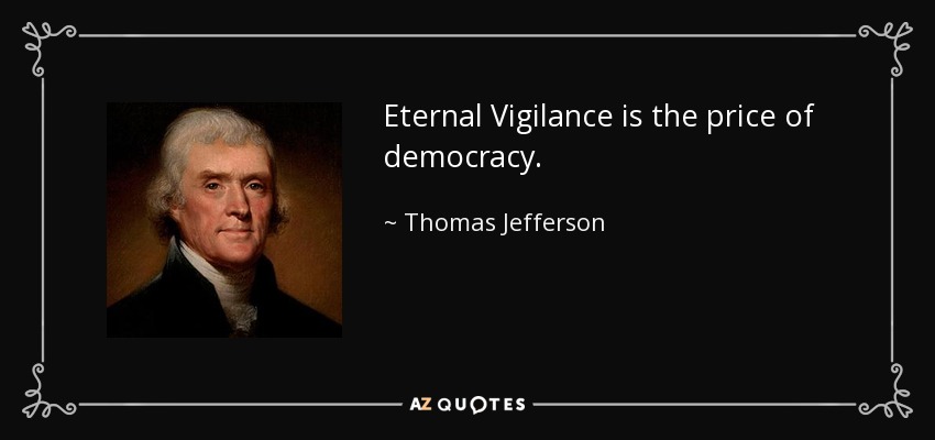 Eternal Vigilance is the price of democracy. - Thomas Jefferson