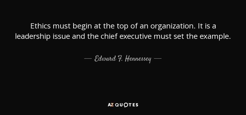 Ethics must begin at the top of an organization. It is a leadership issue and the chief executive must set the example. - Edward F. Hennessey
