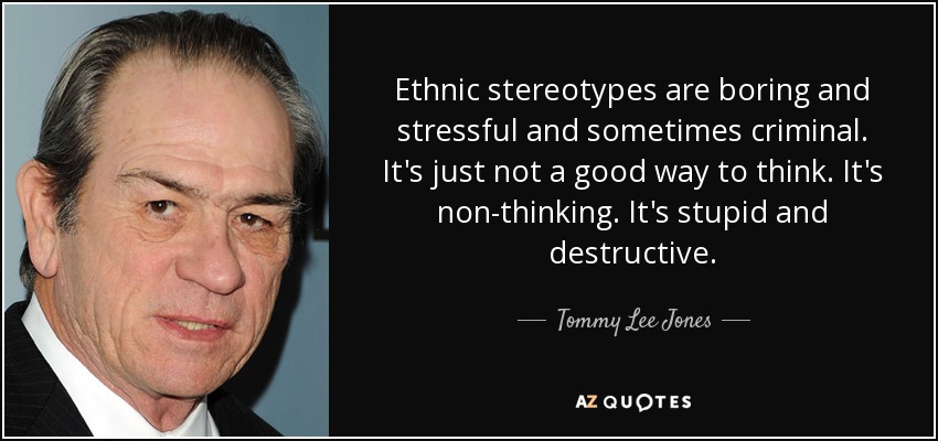 Ethnic stereotypes are boring and stressful and sometimes criminal. It's just not a good way to think. It's non-thinking. It's stupid and destructive. - Tommy Lee Jones