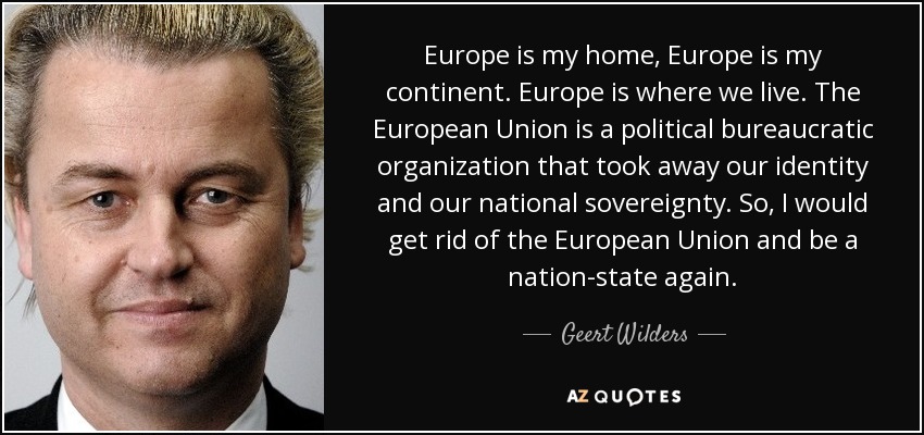 Europe is my home, Europe is my continent. Europe is where we live. The European Union is a political bureaucratic organization that took away our identity and our national sovereignty. So, I would get rid of the European Union and be a nation-state again. - Geert Wilders