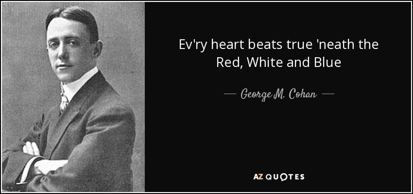 Ev'ry heart beats true 'neath the Red, White and Blue - George M. Cohan