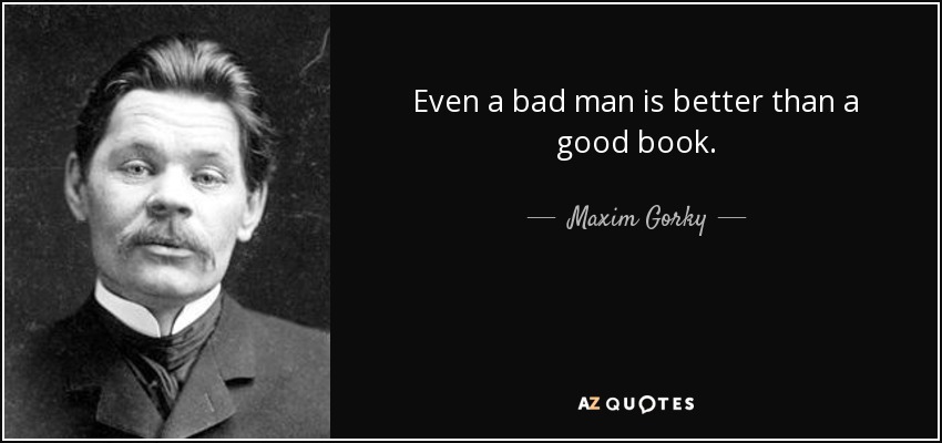 Even a bad man is better than a good book. - Maxim Gorky