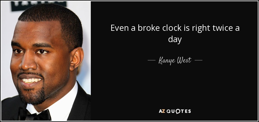 Even a broke clock is right twice a day - Kanye West