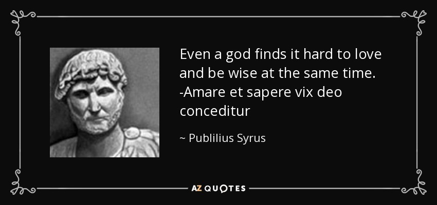 Even a god finds it hard to love and be wise at the same time. -Amare et sapere vix deo conceditur - Publilius Syrus