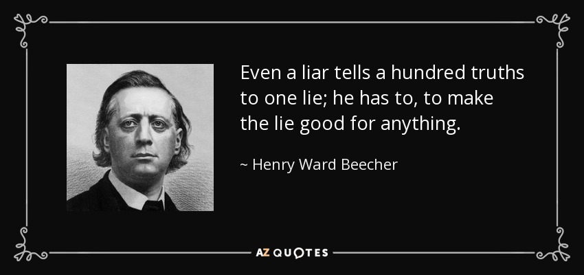 Even a liar tells a hundred truths to one lie; he has to, to make the lie good for anything. - Henry Ward Beecher
