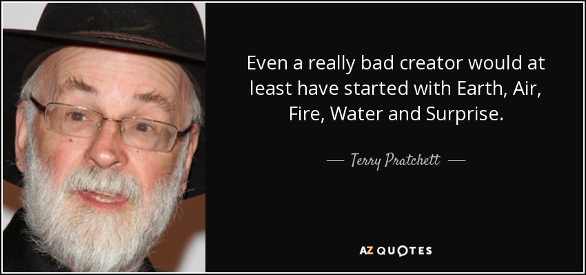 Even a really bad creator would at least have started with Earth, Air, Fire, Water and Surprise. - Terry Pratchett