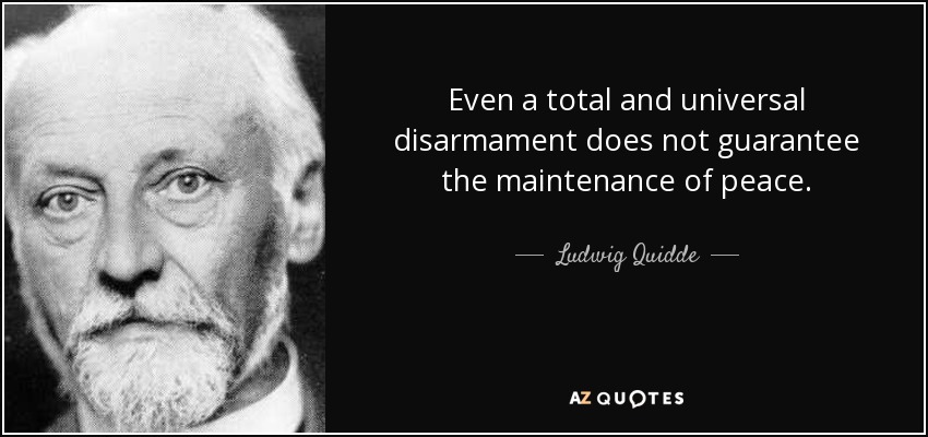 Even a total and universal disarmament does not guarantee the maintenance of peace. - Ludwig Quidde