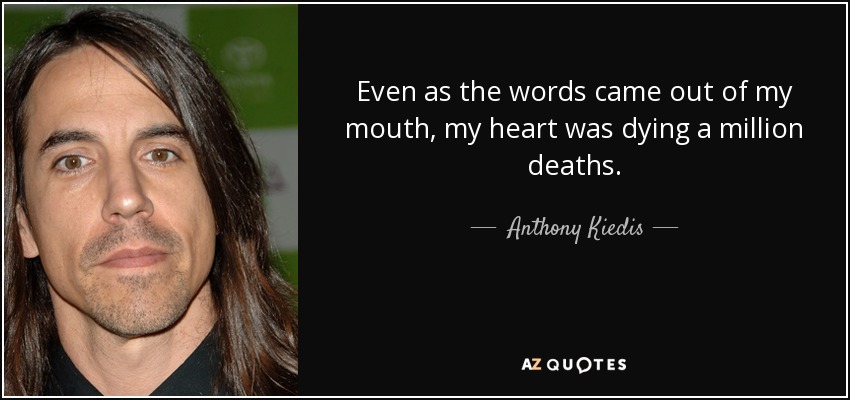 Even as the words came out of my mouth, my heart was dying a million deaths. - Anthony Kiedis