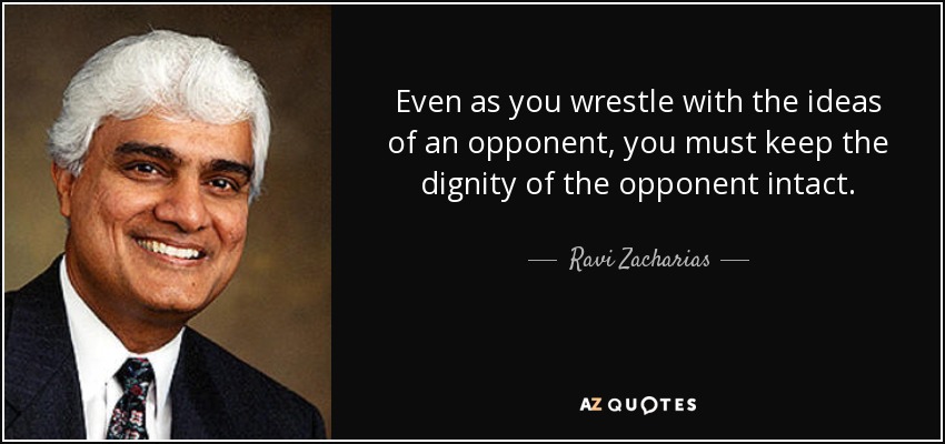 Even as you wrestle with the ideas of an opponent, you must keep the dignity of the opponent intact. - Ravi Zacharias