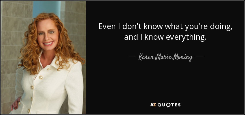 Even I don't know what you're doing, and I know everything. - Karen Marie Moning