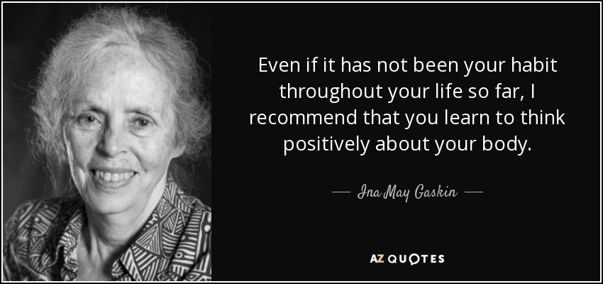 Even if it has not been your habit throughout your life so far, I recommend that you learn to think positively about your body. - Ina May Gaskin