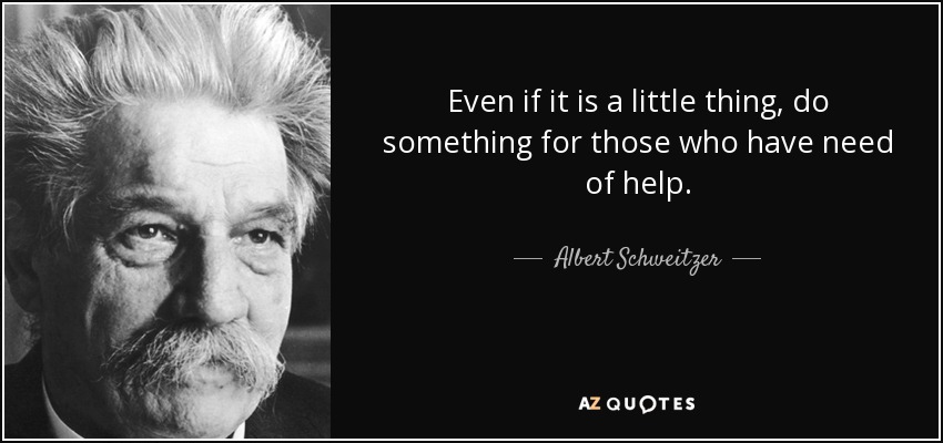 Even if it is a little thing, do something for those who have need of help. - Albert Schweitzer