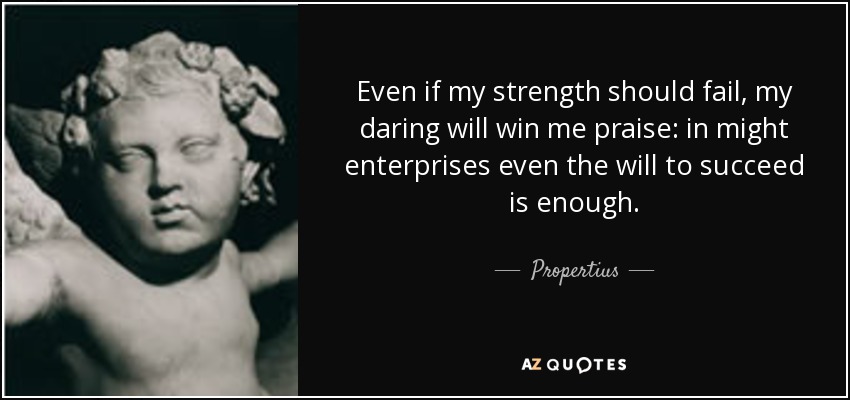 Even if my strength should fail, my daring will win me praise: in might enterprises even the will to succeed is enough. - Propertius