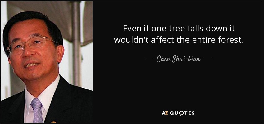 Even if one tree falls down it wouldn't affect the entire forest. - Chen Shui-bian