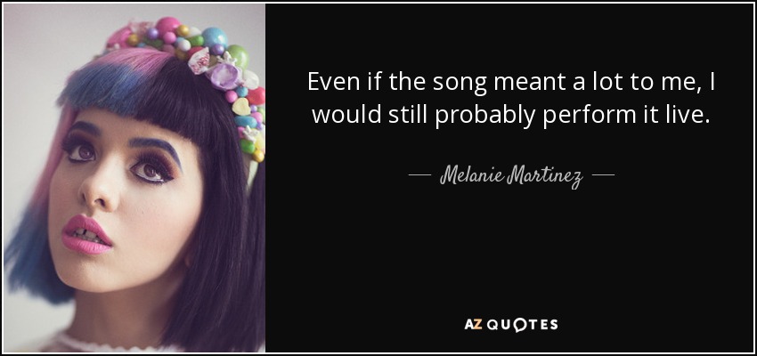 Even if the song meant a lot to me, I would still probably perform it live. - Melanie Martinez