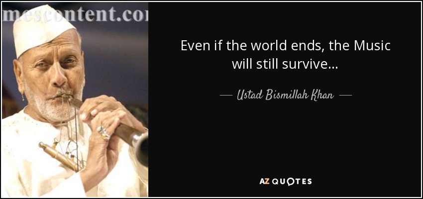Even if the world ends, the Music will still survive... - Ustad Bismillah Khan