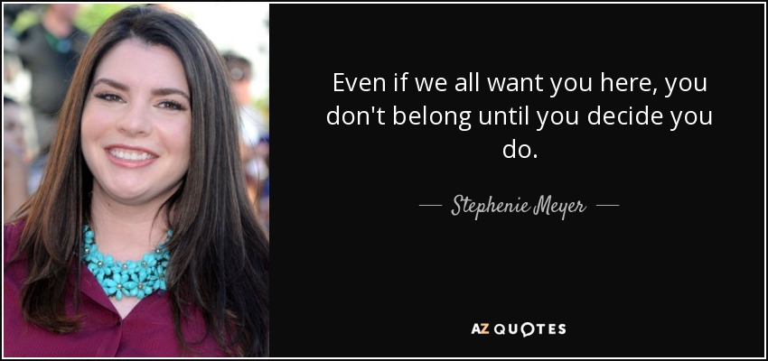 Even if we all want you here, you don't belong until you decide you do. - Stephenie Meyer