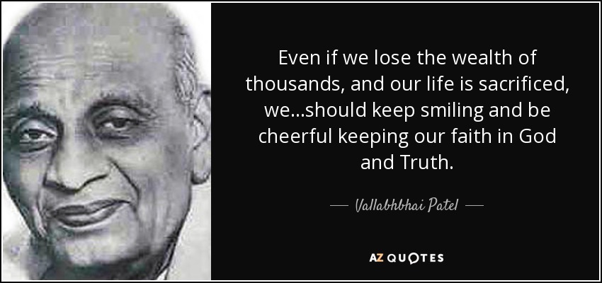 Even if we lose the wealth of thousands, and our life is sacrificed, we...should keep smiling and be cheerful keeping our faith in God and Truth. - Vallabhbhai Patel