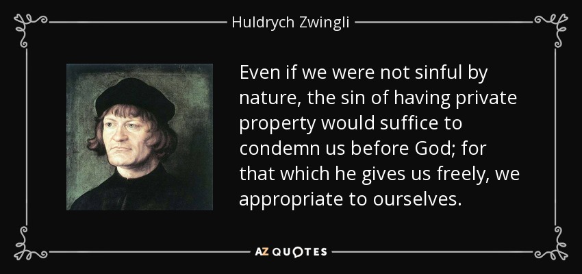 Even if we were not sinful by nature, the sin of having private property would suffice to condemn us before God; for that which he gives us freely, we appropriate to ourselves. - Huldrych Zwingli