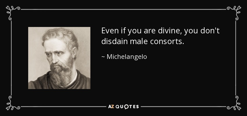 Even if you are divine, you don't disdain male consorts. - Michelangelo