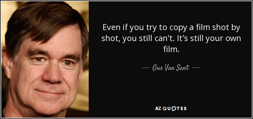 Even if you try to copy a film shot by shot, you still can't. It's still your own film. - Gus Van Sant
