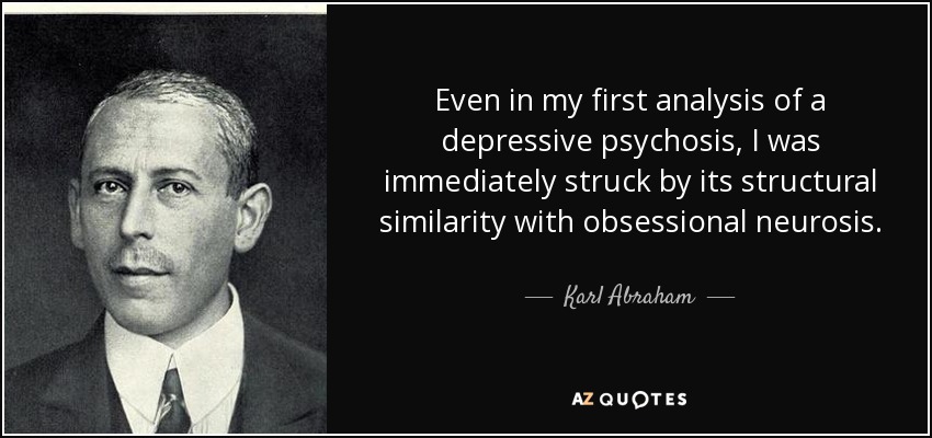 Even in my first analysis of a depressive psychosis, I was immediately struck by its structural similarity with obsessional neurosis. - Karl Abraham
