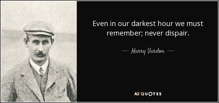 Even in our darkest hour we must remember; never dispair. - Harry Vardon
