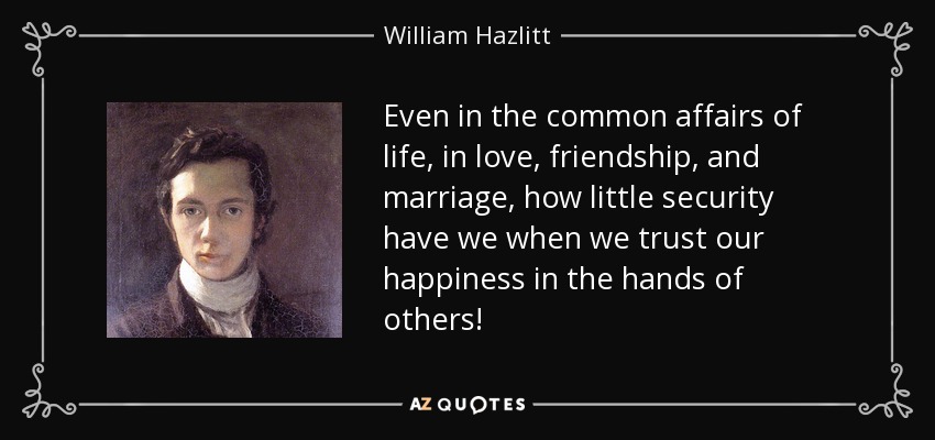 Even in the common affairs of life, in love, friendship, and marriage, how little security have we when we trust our happiness in the hands of others! - William Hazlitt