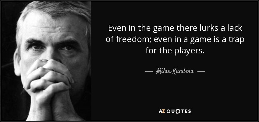 Even in the game there lurks a lack of freedom; even in a game is a trap for the players. - Milan Kundera