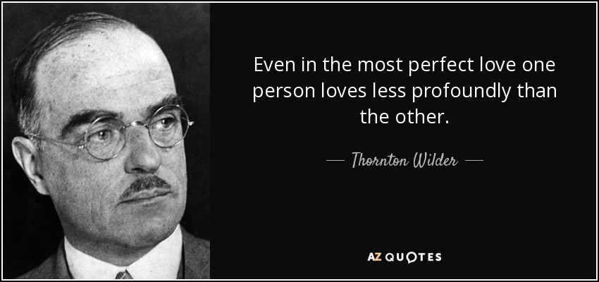 Even in the most perfect love one person loves less profoundly than the other. - Thornton Wilder