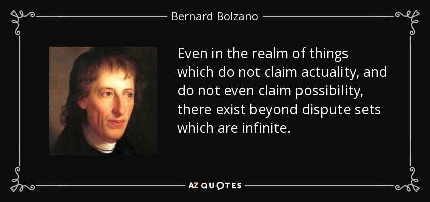 Even in the realm of things which do not claim actuality, and do not even claim possibility, there exist beyond dispute sets which are infinite. - Bernard Bolzano