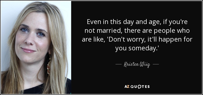 Even in this day and age, if you're not married, there are people who are like, 'Don't worry, it'll happen for you someday.' - Kristen Wiig